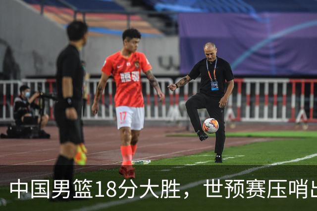 中国男篮18分大胜，世预赛压哨出线！剩一个悬念：日韩与联手做局