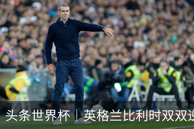 头条世界杯｜英格兰比利时双双逆转：落后不可怕，谁菜谁尴尬