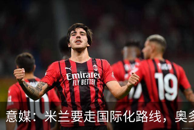 意媒：米兰要走国际化路线，奥多辞职，未来队也将请外籍教练执教