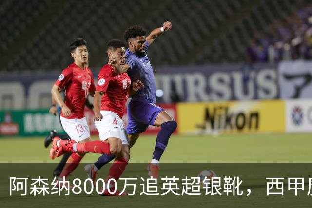 阿森纳8000万追英超银靴，西甲魔翼或来投
